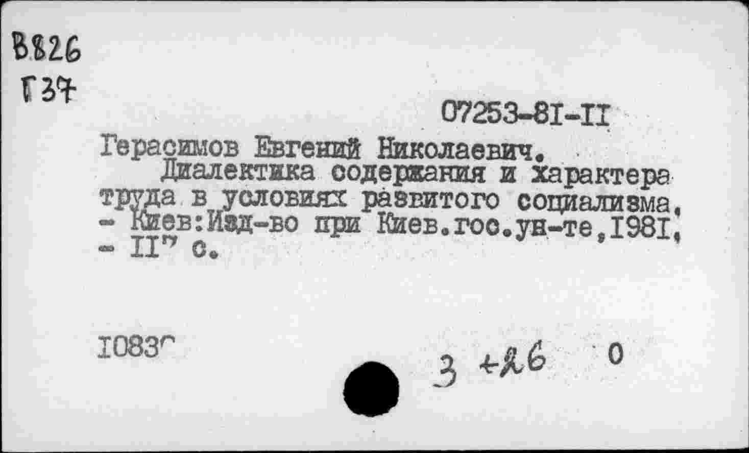 ﻿07253-81-11
Герасимов Евгений Николаевич.
Диалектика содержания и характера труда в условиях развитого социализма,
-	Киев:Изд-во при Киев.гос.ун-те.1981,
-	II с.
1083г